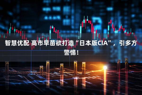 智慧优配 高市早苗欲打造“日本版CIA”，引多方警惕！