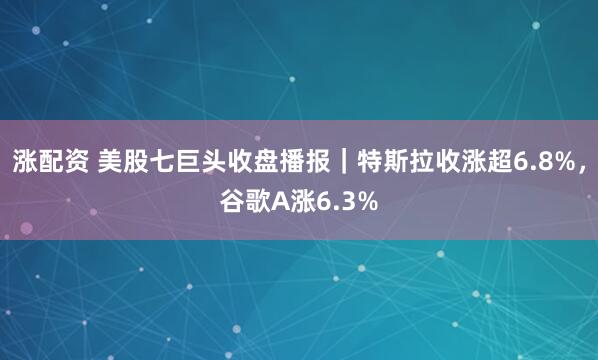 涨配资 美股七巨头收盘播报｜特斯拉收涨超6.8%，谷歌A涨6.3%