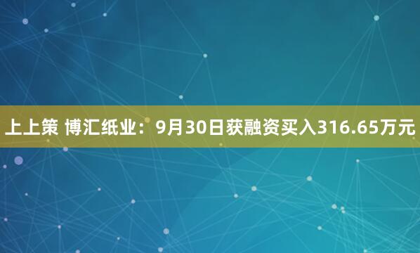 上上策 博汇纸业：9月30日获融资买入316.65万元