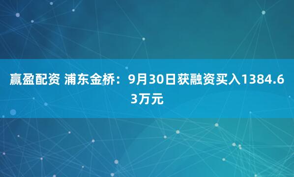 赢盈配资 浦东金桥：9月30日获融资买入1384.63万元