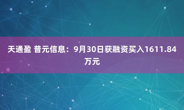 天通盈 普元信息：9月30日获融资买入1611.84万元