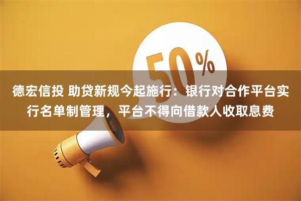 德宏信投 助贷新规今起施行：银行对合作平台实行名单制管理，平台不得向借款人收取息费