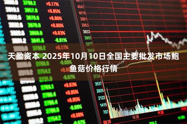 天盈资本 2025年10月10日全国主要批发市场鲍鱼菇价格行情