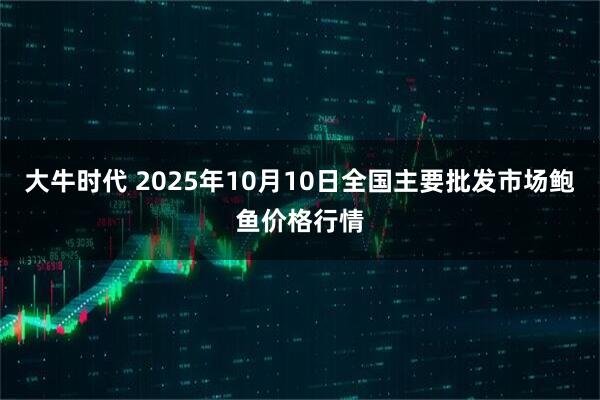 大牛时代 2025年10月10日全国主要批发市场鲍鱼价格行情