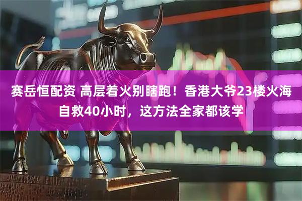 赛岳恒配资 高层着火别瞎跑！香港大爷23楼火海自救40小时，这方法全家都该学