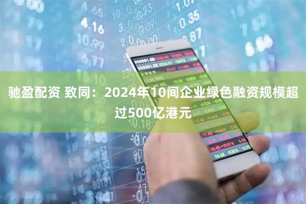 驰盈配资 致同：2024年10间企业绿色融资规模超过500亿港元