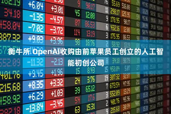 衡牛所 OpenAI收购由前苹果员工创立的人工智能初创公司