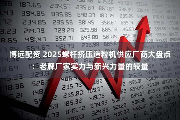 博远配资 2025螺杆挤压造粒机供应厂商大盘点：老牌厂家实力与新兴力量的较量