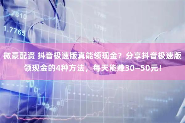 微豪配资 抖音极速版真能领现金？分享抖音极速版领现金的4种方法，每天能赚30—50元！