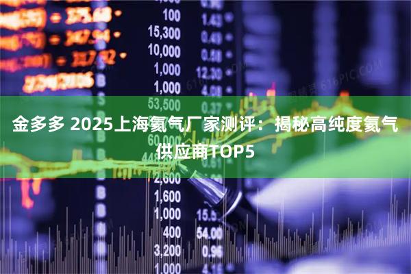 金多多 2025上海氦气厂家测评：揭秘高纯度氦气供应商TOP5