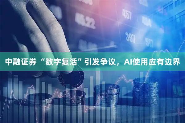 中融证券 “数字复活”引发争议，AI使用应有边界