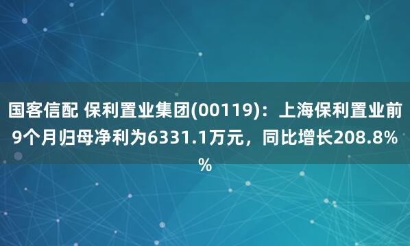 国客信配 保利置业集团(00119)：上海保利置业前9个月归母净利为6331.1万元，同比增长208.8%