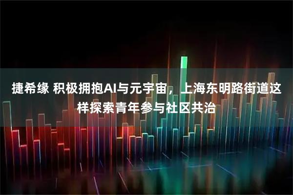 捷希缘 积极拥抱AI与元宇宙，上海东明路街道这样探索青年参与社区共治