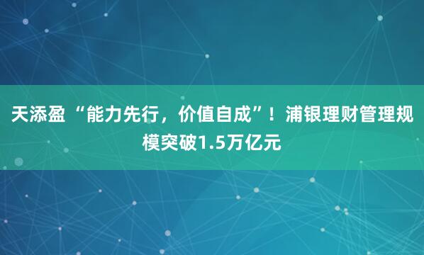 天添盈 “能力先行，价值自成”！浦银理财管理规模突破1.5万亿元