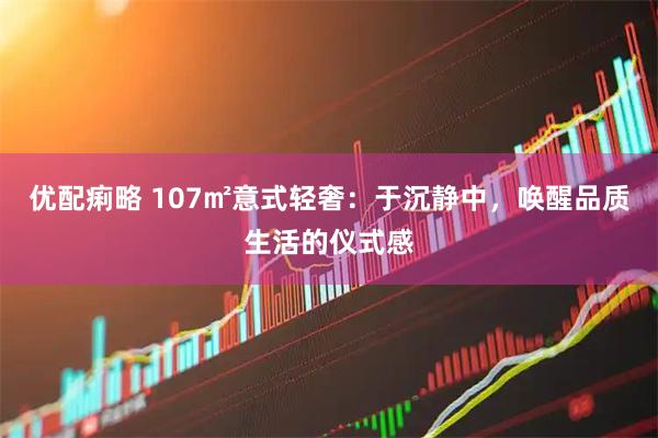 优配痢略 107㎡意式轻奢：于沉静中，唤醒品质生活的仪式感