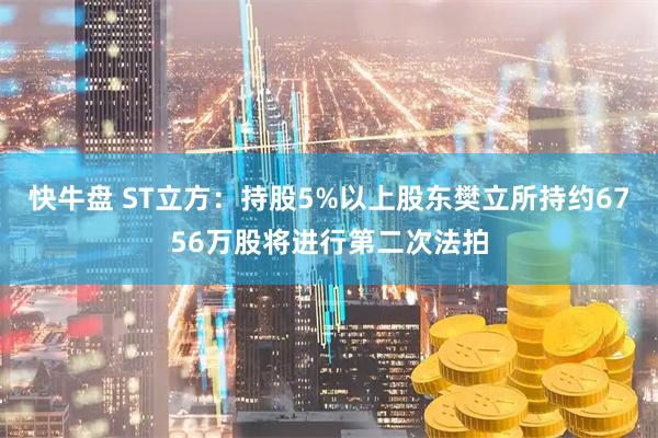快牛盘 ST立方：持股5%以上股东樊立所持约6756万股将进行第二次法拍