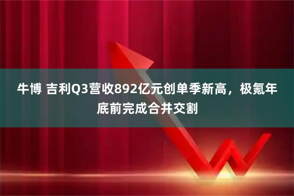 牛博 吉利Q3营收892亿元创单季新高，极氪年底前完成合并交割