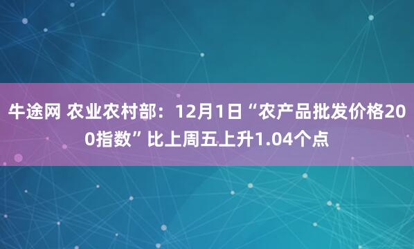 牛途网 农业农村部：12月1日“农产品批发价格200指数”比上周五上升1.04个点