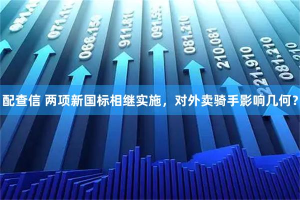 配查信 两项新国标相继实施，对外卖骑手影响几何？