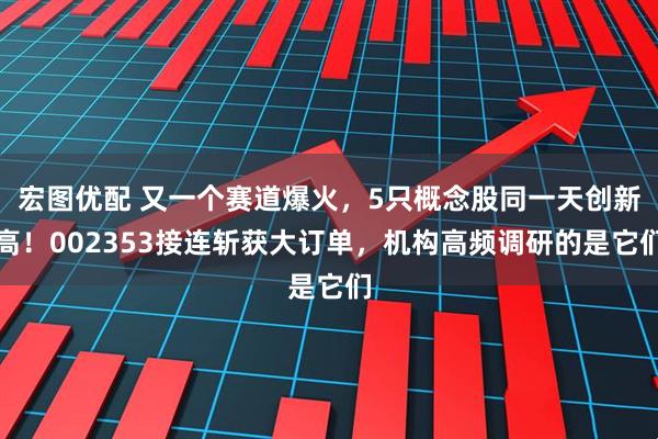 宏图优配 又一个赛道爆火，5只概念股同一天创新高！002353接连斩获大订单，机构高频调研的是它们