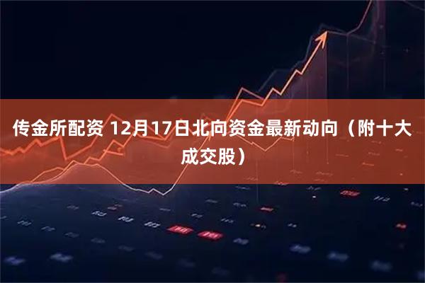 传金所配资 12月17日北向资金最新动向（附十大成交股）