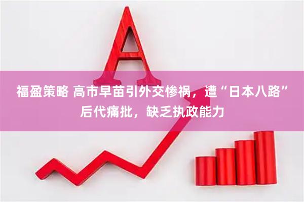 福盈策略 高市早苗引外交惨祸，遭“日本八路”后代痛批，缺乏执政能力