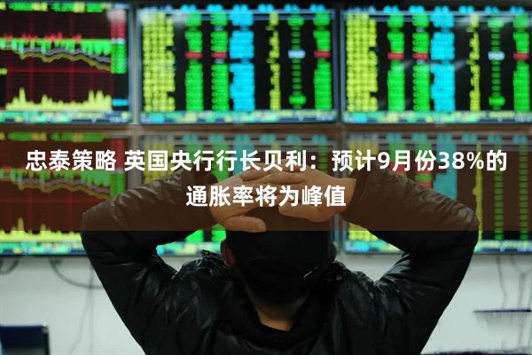 忠泰策略 英国央行行长贝利：预计9月份38%的通胀率将为峰值