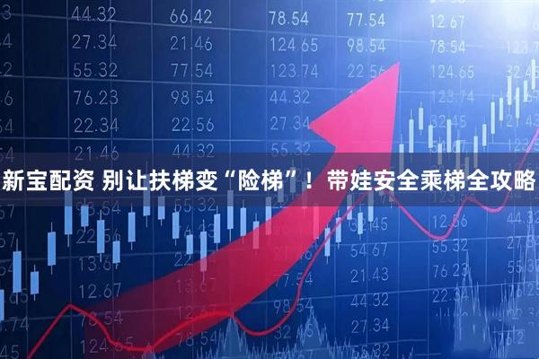 新宝配资 别让扶梯变“险梯”！带娃安全乘梯全攻略