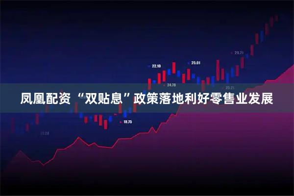 凤凰配资 “双贴息”政策落地利好零售业发展