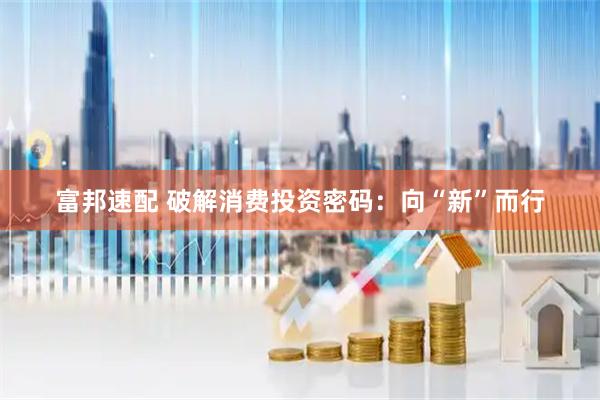 富邦速配 破解消费投资密码：向“新”而行