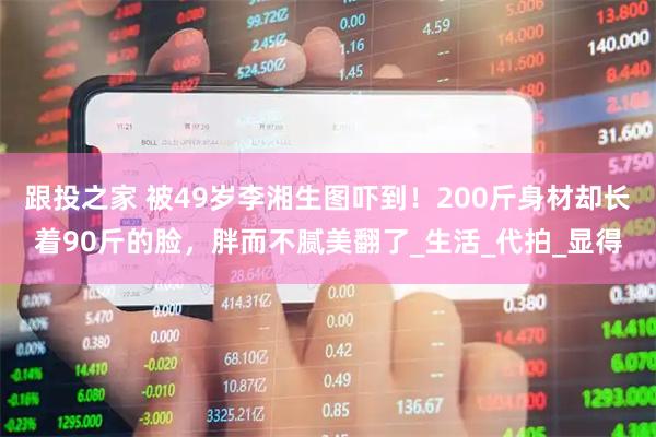 跟投之家 被49岁李湘生图吓到！200斤身材却长着90斤的脸，胖而不腻美翻了_生活_代拍_显得
