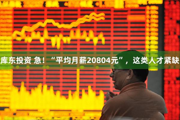 库东投资 急！“平均月薪20804元”，这类人才紧缺