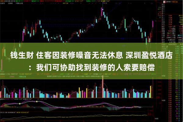 钱生财 住客因装修噪音无法休息 深圳盈悦酒店：我们可协助找到装修的人索要赔偿