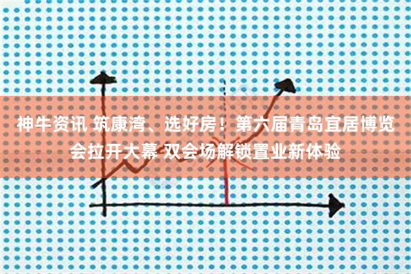 神牛资讯 筑康湾、选好房！第六届青岛宜居博览会拉开大幕 双会场解锁置业新体验